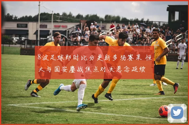 8波足球即时比分更新多场赛果 恒大与国安鏖战焦点对决悬念延续