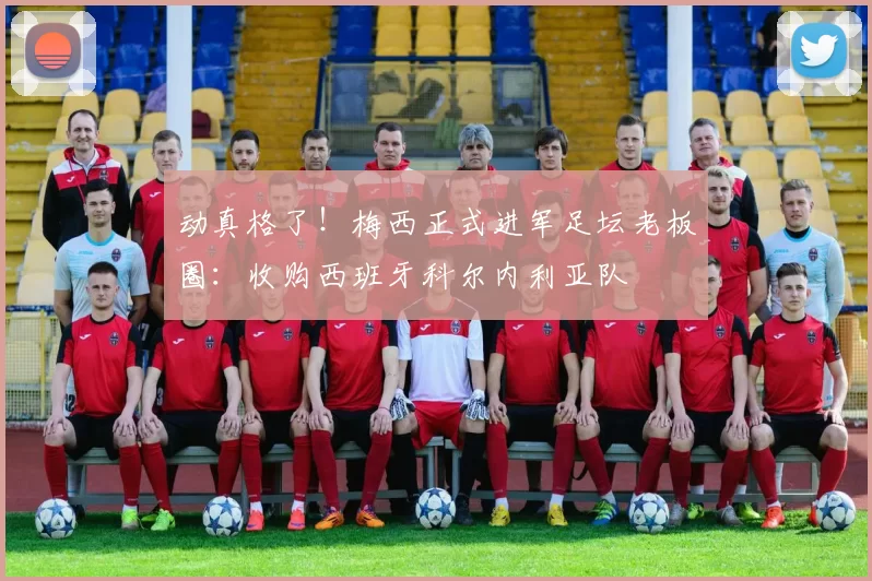 动真格了！梅西正式进军足坛老板圈：收购西班牙科尔内利亚队