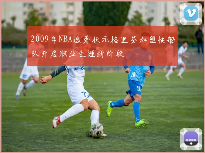 2009年NBA选秀状元格里芬加盟快船队开启职业生涯新阶段