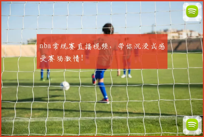 nba常规赛直播视频,带你沉浸式感受赛场激情!
