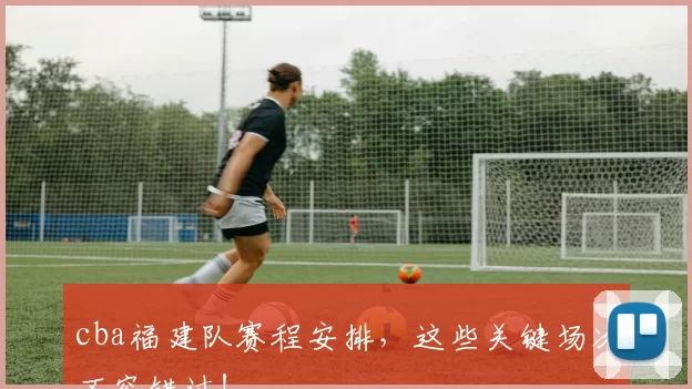 cba福建队赛程安排，这些关键场次不容错过！