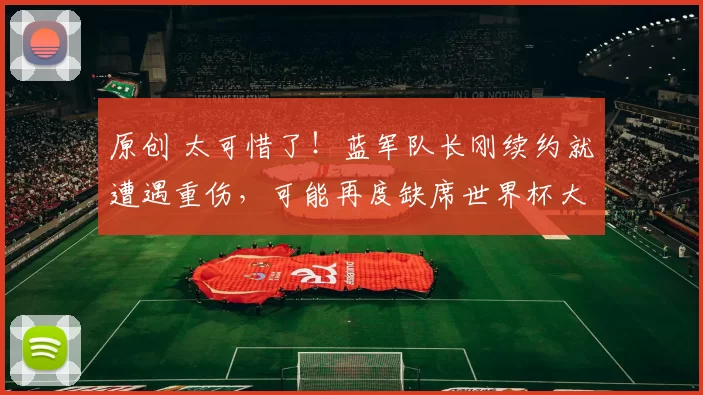 原创 太可惜了!蓝军队长刚续约就遭遇重伤,可能再度缺席世界杯大赛