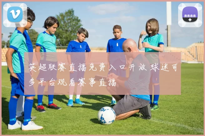 英超联赛直播免费入口开放 球迷可多平台观看赛事直播