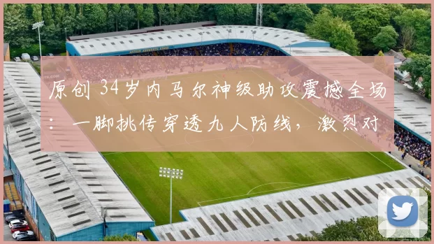 原创 34岁内马尔神级助攻震撼全场:一脚挑传穿透九人防线,激烈对抗引爆冲突