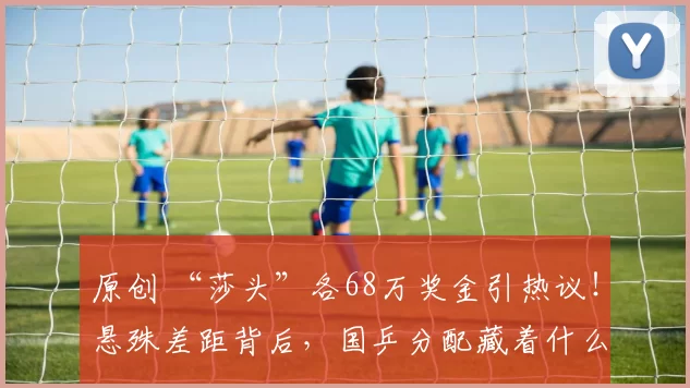 原创 “莎头”各68万奖金引热议！悬殊差距背后，国乒分配藏着什么真相