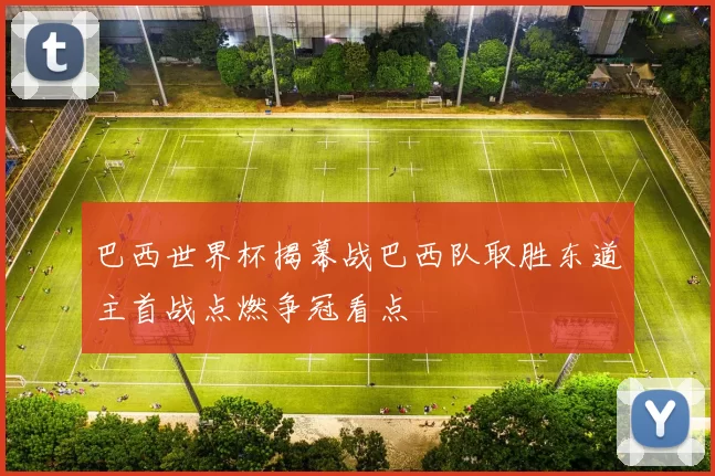 巴西世界杯揭幕战巴西队取胜东道主首战点燃争冠看点