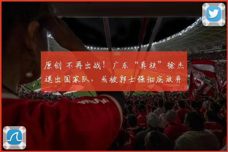 原创 不再出战！广东“真核”徐杰退出国家队，或被郭士强彻底放弃？