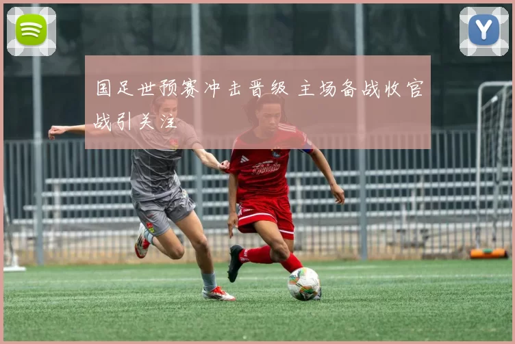 国足世预赛冲击晋级 主场备战收官战引关注