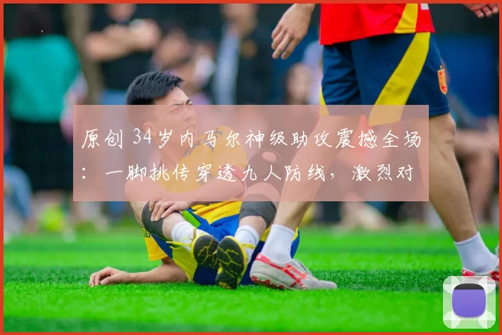 原创 34岁内马尔神级助攻震撼全场:一脚挑传穿透九人防线,激烈对抗引爆冲突