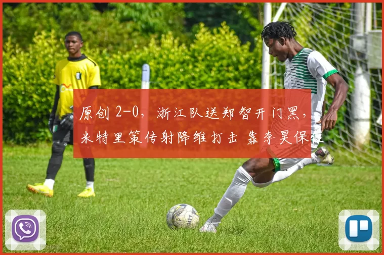 原创 2-0，浙江队送郑智开门黑，米特里策传射降维打击 靠李昊保住颜面