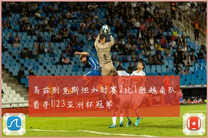 乌兹别克斯坦加时赛2比1胜越南队首夺U23亚洲杯冠军
