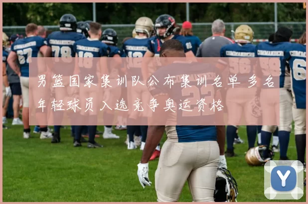 男篮国家集训队公布集训名单 多名年轻球员入选竞争奥运资格