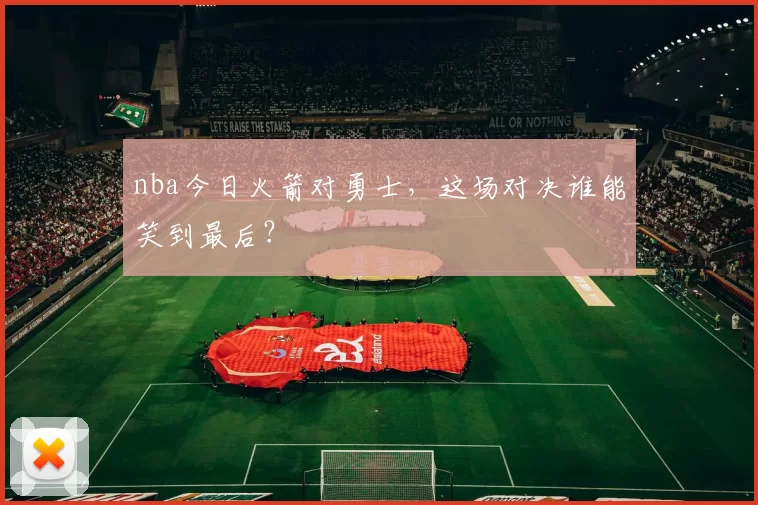 nba今日火箭对勇士,这场对决谁能笑到最后?