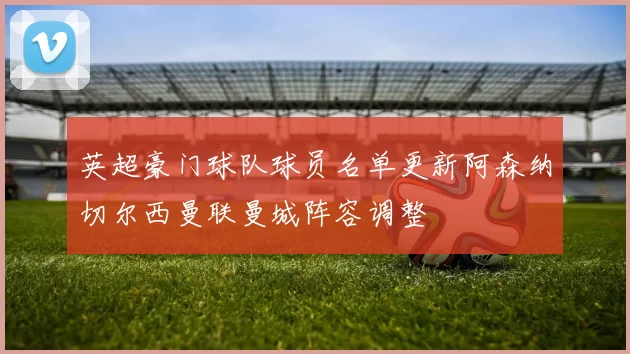 英超豪门球队球员名单更新阿森纳切尔西曼联曼城阵容调整