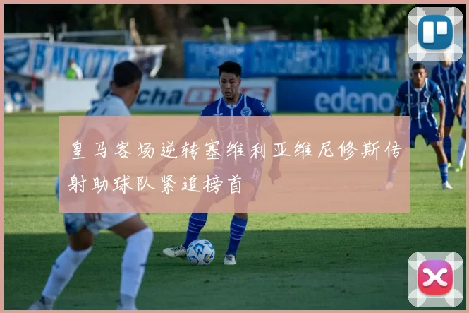 皇马客场逆转塞维利亚维尼修斯传射助球队紧追榜首