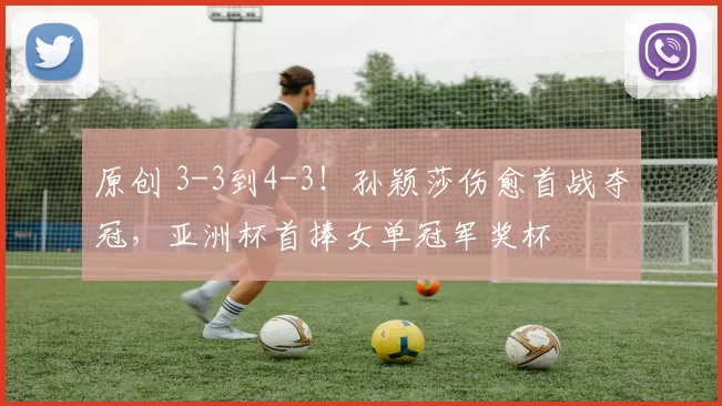 原创 3-3到4-3！孙颖莎伤愈首战夺冠，亚洲杯首捧女单冠军奖杯