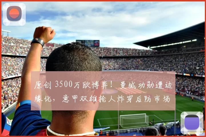 原创 3500万欧博弈!曼城功勋遭边缘化,意甲双雄抢人炸穿后防市场