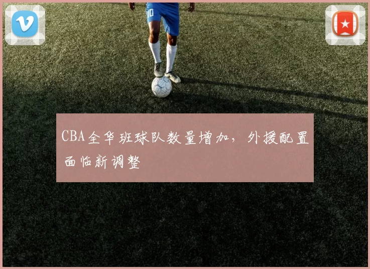 CBA全华班球队数量增加,外援配置面临新调整