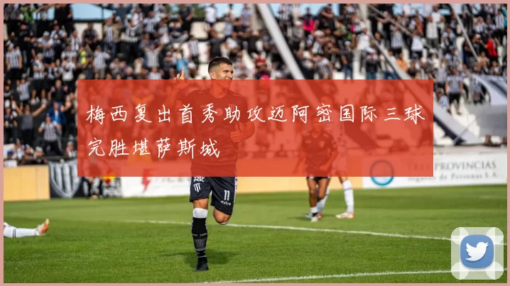 梅西复出首秀助攻迈阿密国际三球完胜堪萨斯城