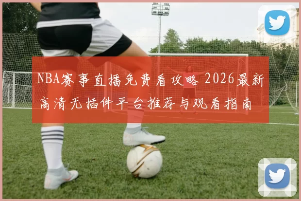 NBA赛事直播免费看攻略 2026最新高清无插件平台推荐与观看指南