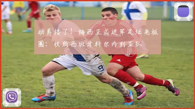 动真格了！梅西正式进军足坛老板圈：收购西班牙科尔内利亚队