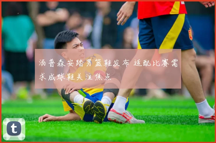 汤普森安踏男篮鞋发布 适配比赛需求成球鞋关注焦点