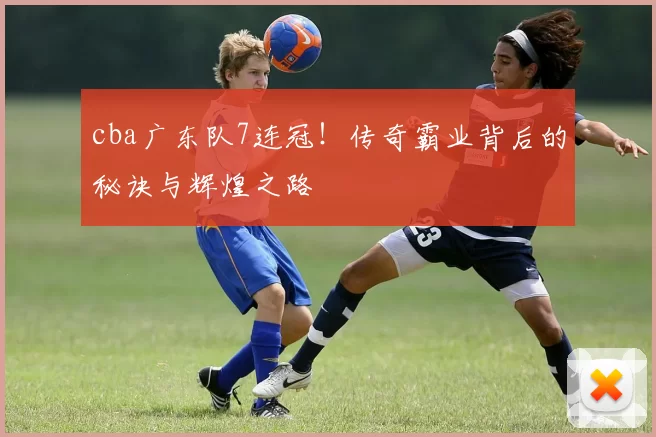 cba广东队7连冠！传奇霸业背后的秘诀与辉煌之路