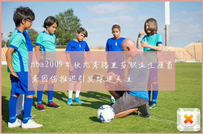 nba2009年状元秀格里芬职业生涯首秀因伤推迟引发球迷关注
