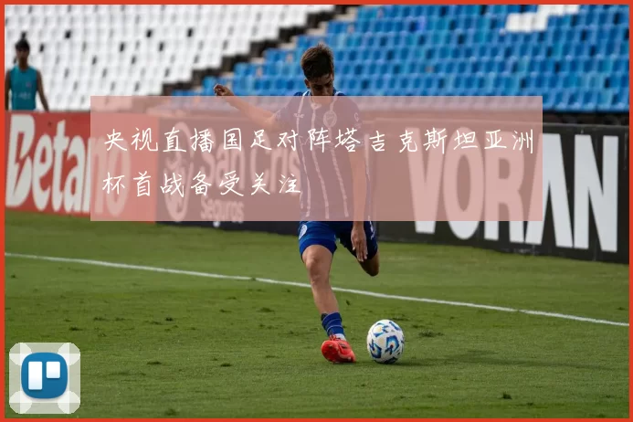 央视直播国足对阵塔吉克斯坦亚洲杯首战备受关注