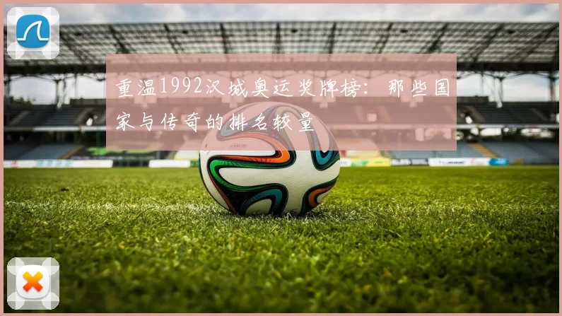 重温1992汉城奥运奖牌榜:那些国家与传奇的排名较量