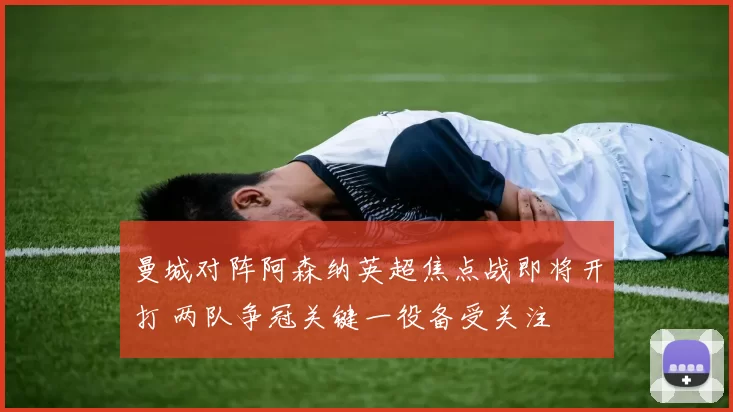 曼城对阵阿森纳英超焦点战即将开打 两队争冠关键一役备受关注