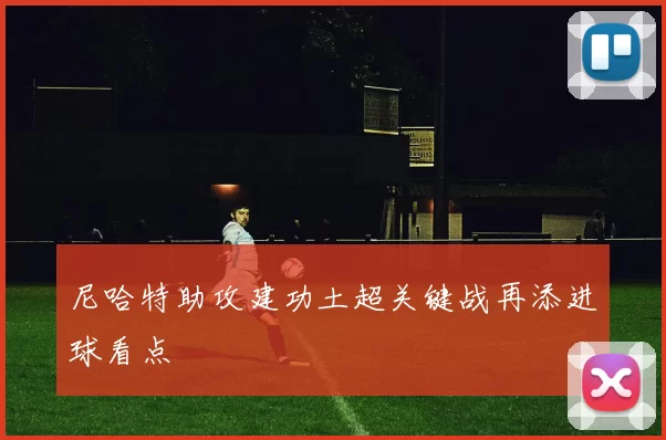 尼哈特助攻建功土超关键战再添进球看点