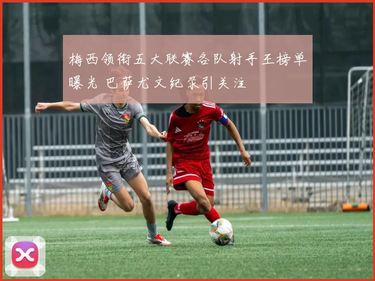 梅西领衔五大联赛各队射手王榜单曝光 巴萨尤文纪录引关注