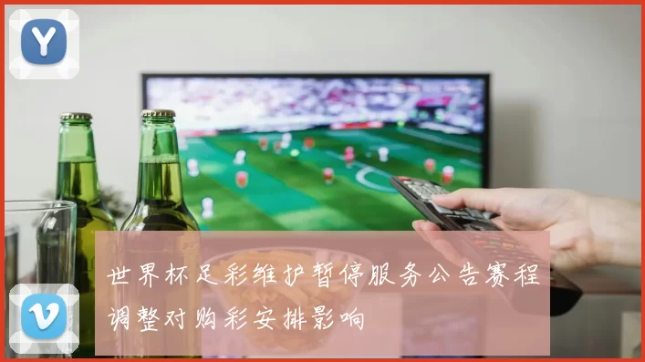 世界杯足彩维护暂停服务公告赛程调整对购彩安排影响