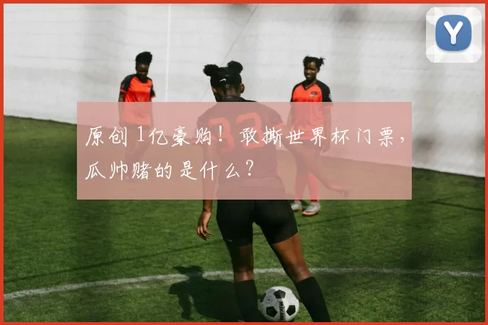 原创 1亿豪购！敢撕世界杯门票，瓜帅赌的是什么？