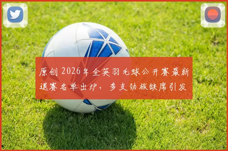 原创 2026年全英羽毛球公开赛最新退赛名单出炉,多支劲旅缺席引发广泛关注