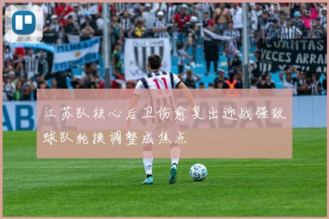江苏队核心后卫伤愈复出迎战强敌球队轮换调整成焦点